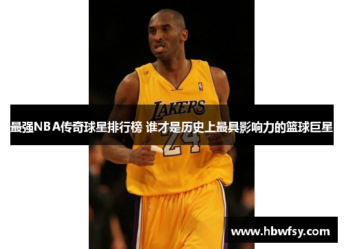 最强NBA传奇球星排行榜 谁才是历史上最具影响力的篮球巨星